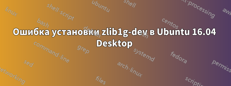 Ошибка установки zlib1g-dev в Ubuntu 16.04 Desktop