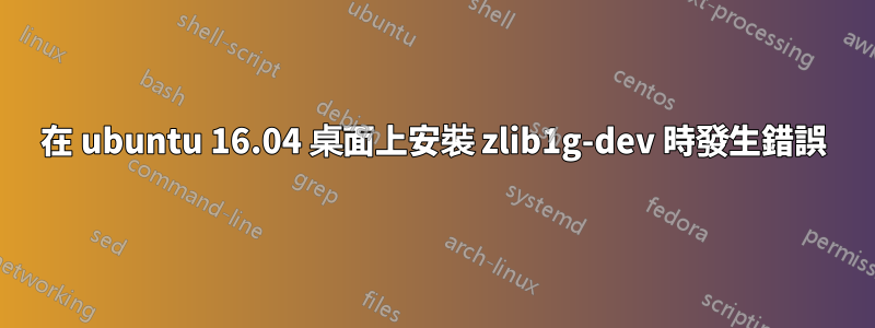 在 ubuntu 16.04 桌面上安裝 zlib1g-dev 時發生錯誤
