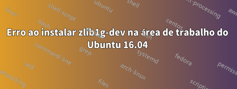 Erro ao instalar zlib1g-dev na área de trabalho do Ubuntu 16.04