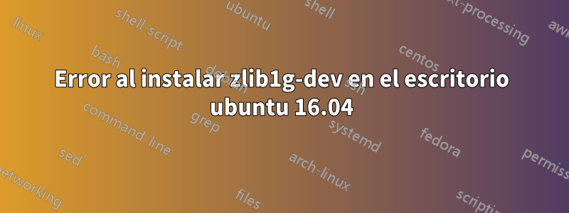 Error al instalar zlib1g-dev en el escritorio ubuntu 16.04