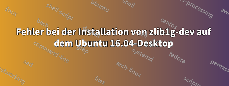 Fehler bei der Installation von zlib1g-dev auf dem Ubuntu 16.04-Desktop