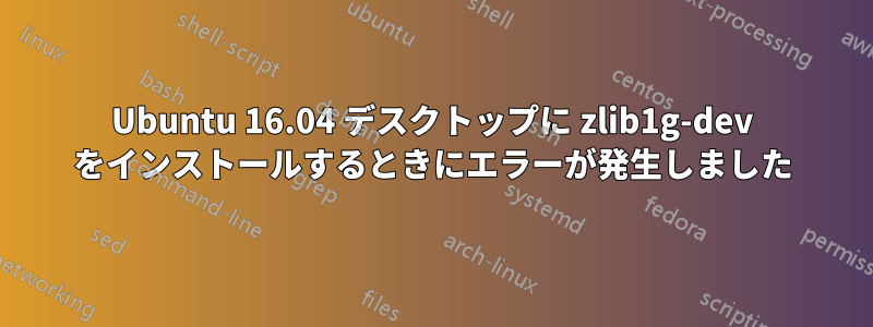 Ubuntu 16.04 デスクトップに zlib1g-dev をインストールするときにエラーが発生しました