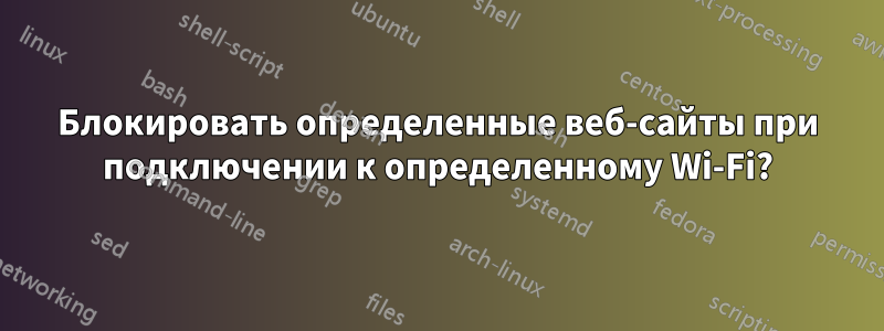 Блокировать определенные веб-сайты при подключении к определенному Wi-Fi?