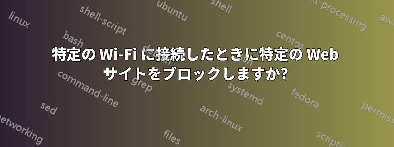 特定の Wi-Fi に接続したときに特定の Web サイトをブロックしますか?