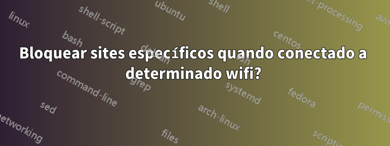 Bloquear sites específicos quando conectado a determinado wifi?