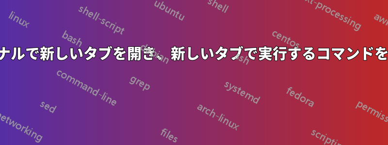 現在のターミナルで新しいタブを開き、新しいタブで実行するコマンドを渡すコマンド 