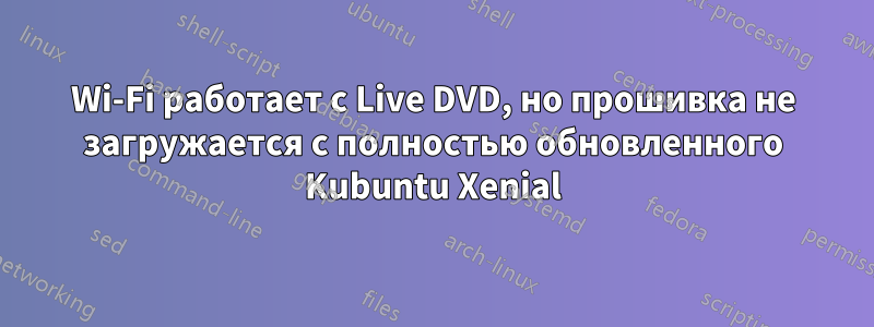 Wi-Fi работает с Live DVD, но прошивка не загружается с полностью обновленного Kubuntu Xenial