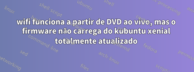 wifi funciona a partir de DVD ao vivo, mas o firmware não carrega do kubuntu xenial totalmente atualizado