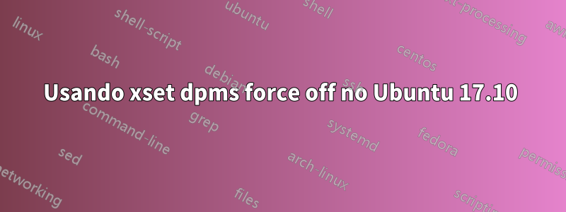 Usando xset dpms force off no Ubuntu 17.10