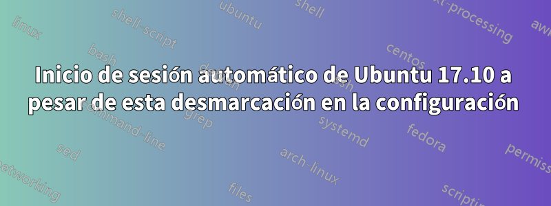 Inicio de sesión automático de Ubuntu 17.10 a pesar de esta desmarcación en la configuración