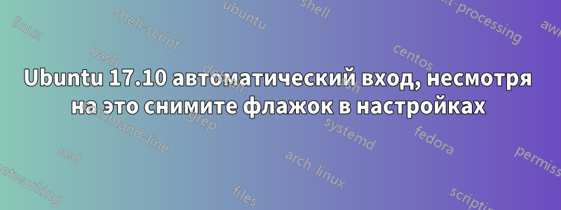 Ubuntu 17.10 автоматический вход, несмотря на это снимите флажок в настройках