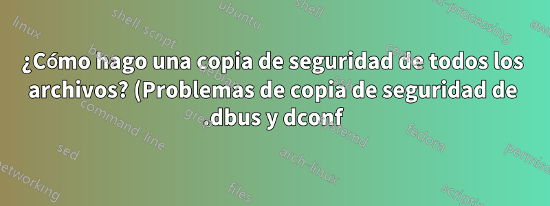 ¿Cómo hago una copia de seguridad de todos los archivos? (Problemas de copia de seguridad de .dbus y dconf)