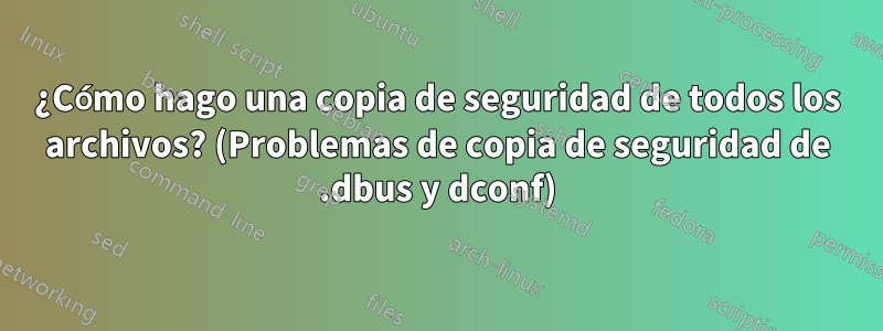 ¿Cómo hago una copia de seguridad de todos los archivos? (Problemas de copia de seguridad de .dbus y dconf)