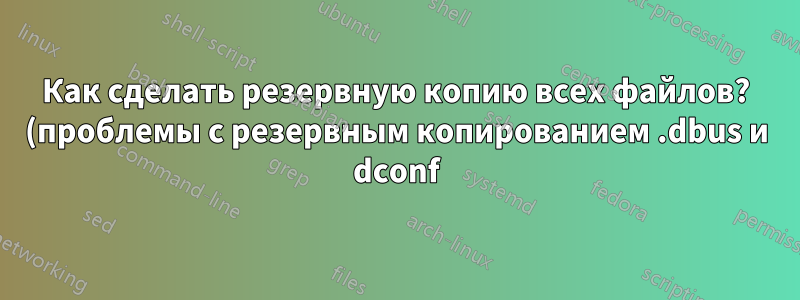Как сделать резервную копию всех файлов? (проблемы с резервным копированием .dbus и dconf)