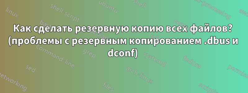 Как сделать резервную копию всех файлов? (проблемы с резервным копированием .dbus и dconf)