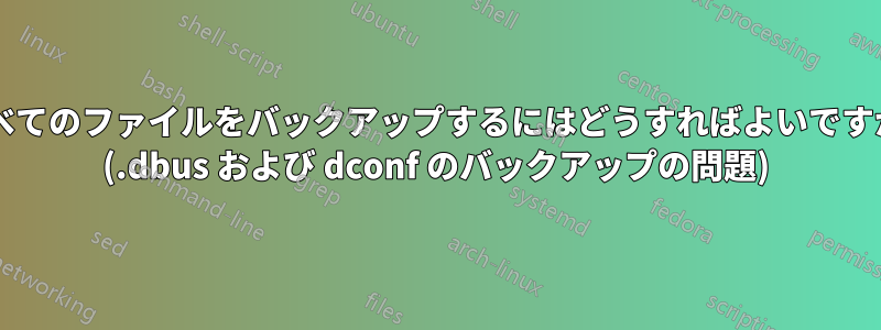 すべてのファイルをバックアップするにはどうすればよいですか? (.dbus および dconf のバックアップの問題)