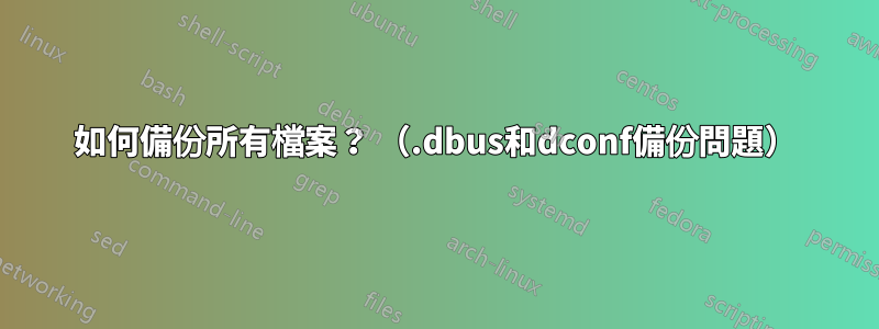 如何備份所有檔案？ （.dbus和dconf備份問題）