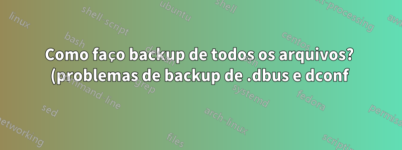 Como faço backup de todos os arquivos? (problemas de backup de .dbus e dconf)