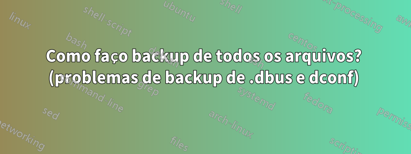 Como faço backup de todos os arquivos? (problemas de backup de .dbus e dconf)