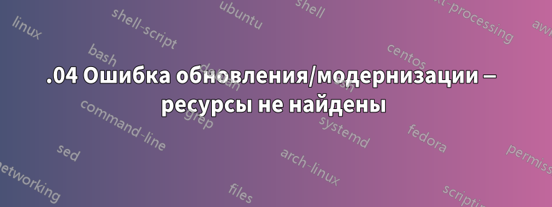 16.04 Ошибка обновления/модернизации — ресурсы не найдены