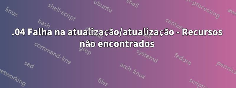 16.04 Falha na atualização/atualização - Recursos não encontrados