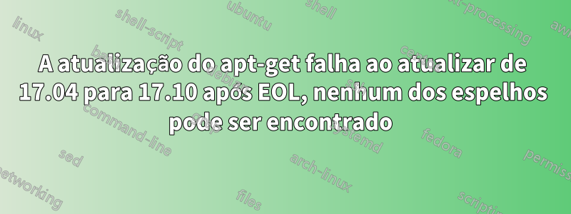 A atualização do apt-get falha ao atualizar de 17.04 para 17.10 após EOL, nenhum dos espelhos pode ser encontrado 