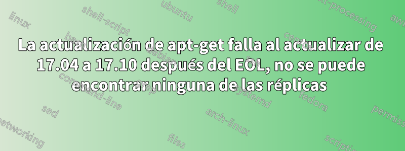La actualización de apt-get falla al actualizar de 17.04 a 17.10 después del EOL, no se puede encontrar ninguna de las réplicas 