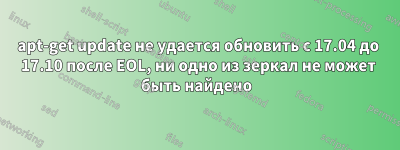 apt-get update не удается обновить с 17.04 до 17.10 после EOL, ни одно из зеркал не может быть найдено 