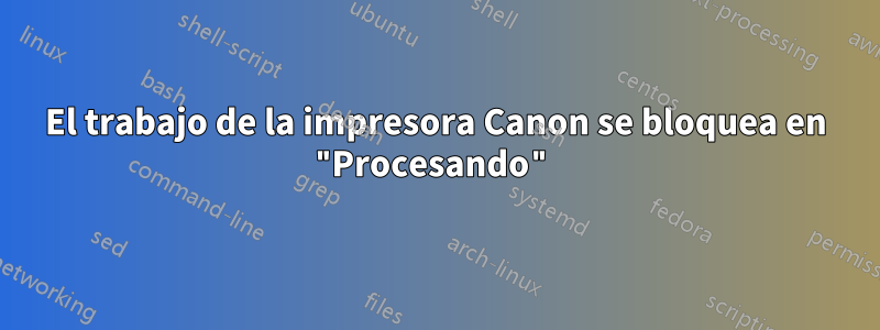 El trabajo de la impresora Canon se bloquea en "Procesando"