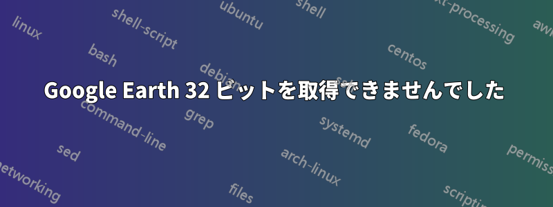 Google Earth 32 ビットを取得できませんでした