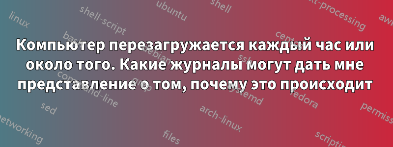 Компьютер перезагружается каждый час или около того. Какие журналы могут дать мне представление о том, почему это происходит