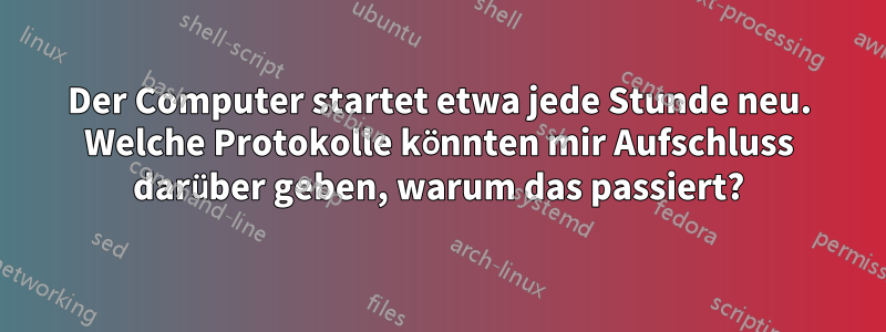 Der Computer startet etwa jede Stunde neu. Welche Protokolle könnten mir Aufschluss darüber geben, warum das passiert?