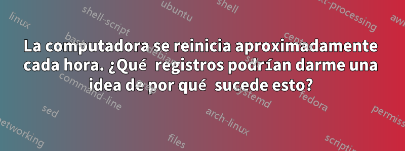 La computadora se reinicia aproximadamente cada hora. ¿Qué registros podrían darme una idea de por qué sucede esto?
