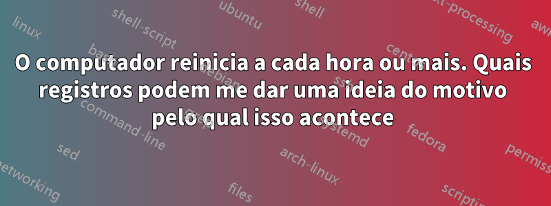 O computador reinicia a cada hora ou mais. Quais registros podem me dar uma ideia do motivo pelo qual isso acontece