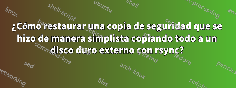 ¿Cómo restaurar una copia de seguridad que se hizo de manera simplista copiando todo a un disco duro externo con rsync?