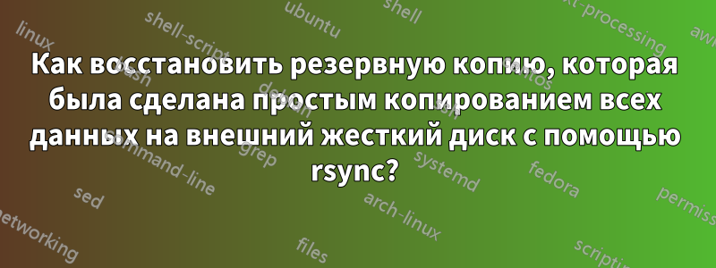 Как восстановить резервную копию, которая была сделана простым копированием всех данных на внешний жесткий диск с помощью rsync?