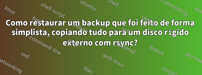 Como restaurar um backup que foi feito de forma simplista, copiando tudo para um disco rígido externo com rsync?