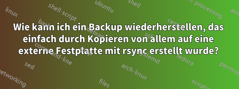 Wie kann ich ein Backup wiederherstellen, das einfach durch Kopieren von allem auf eine externe Festplatte mit rsync erstellt wurde?