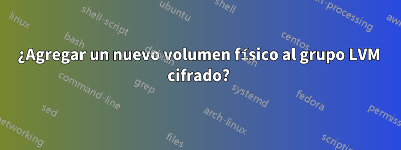¿Agregar un nuevo volumen físico al grupo LVM cifrado?