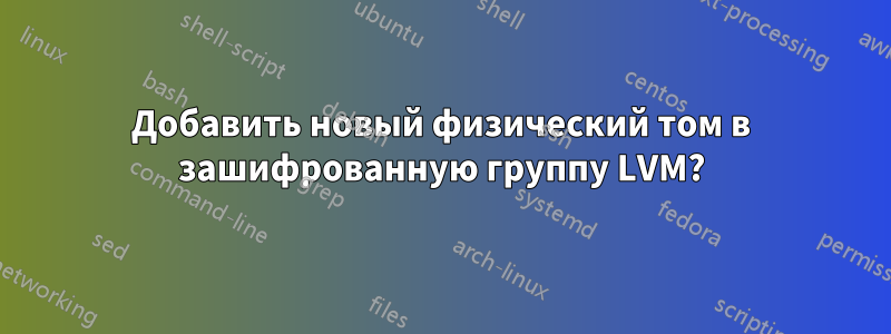 Добавить новый физический том в зашифрованную группу LVM?