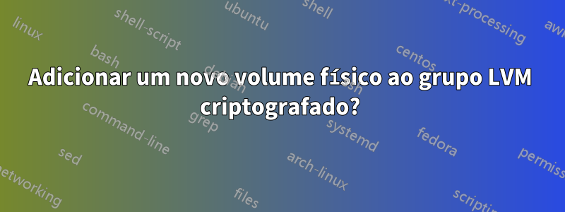 Adicionar um novo volume físico ao grupo LVM criptografado?