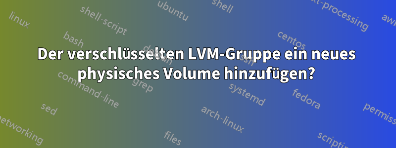 Der verschlüsselten LVM-Gruppe ein neues physisches Volume hinzufügen?