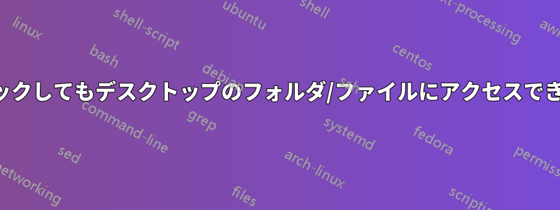 クリックしてもデスクトップのフォルダ/ファイルにアクセスできない
