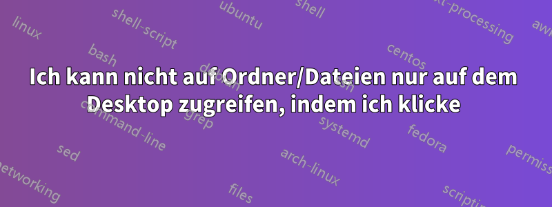 Ich kann nicht auf Ordner/Dateien nur auf dem Desktop zugreifen, indem ich klicke