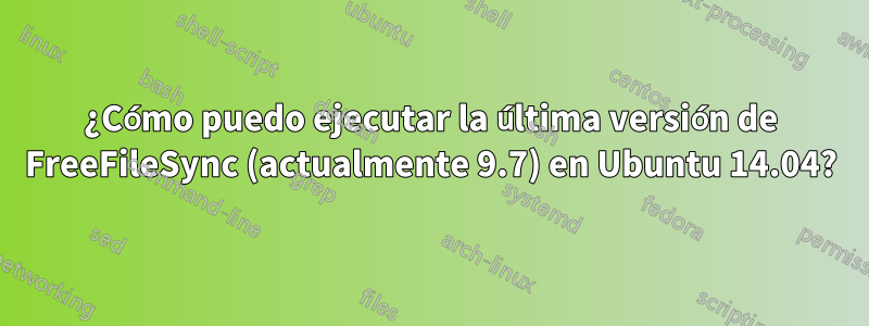 ¿Cómo puedo ejecutar la última versión de FreeFileSync (actualmente 9.7) en Ubuntu 14.04?