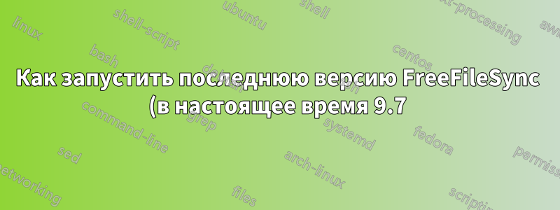 Как запустить последнюю версию FreeFileSync (в настоящее время 9.7) в Ubuntu 14.04?