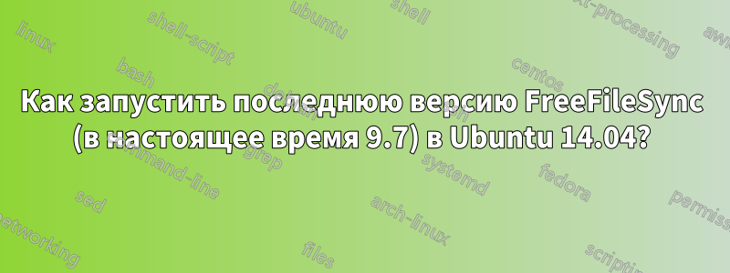 Как запустить последнюю версию FreeFileSync (в настоящее время 9.7) в Ubuntu 14.04?