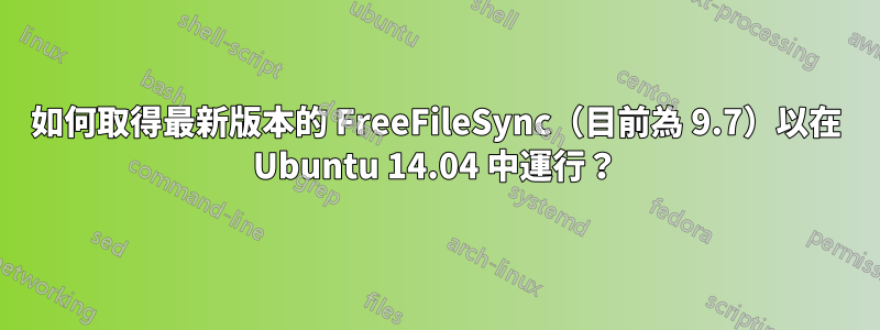 如何取得最新版本的 FreeFileSync（目前為 9.7）以在 Ubuntu 14.04 中運行？