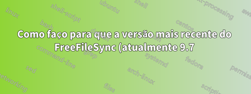 Como faço para que a versão mais recente do FreeFileSync (atualmente 9.7) seja executada no Ubuntu 14.04?