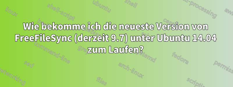Wie bekomme ich die neueste Version von FreeFileSync (derzeit 9.7) unter Ubuntu 14.04 zum Laufen?